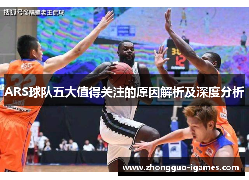 ARS球队五大值得关注的原因解析及深度分析