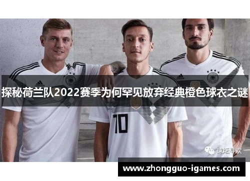 探秘荷兰队2022赛季为何罕见放弃经典橙色球衣之谜 探秘荷兰队2022赛季为何罕见放弃经典橙色球衣之谜