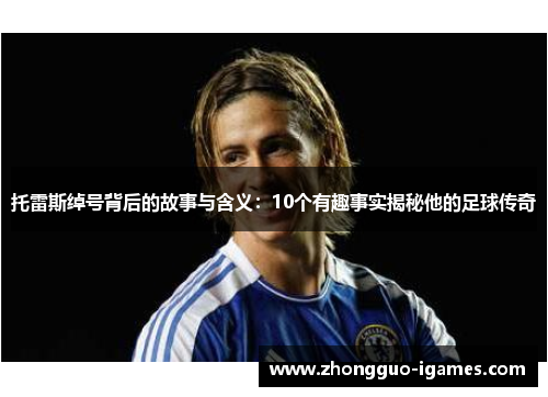 托雷斯绰号背后的故事与含义:10个有趣事实揭秘他的足球传奇 托雷斯绰号背后的故事与含义:10个有趣事实揭秘他的足球传奇