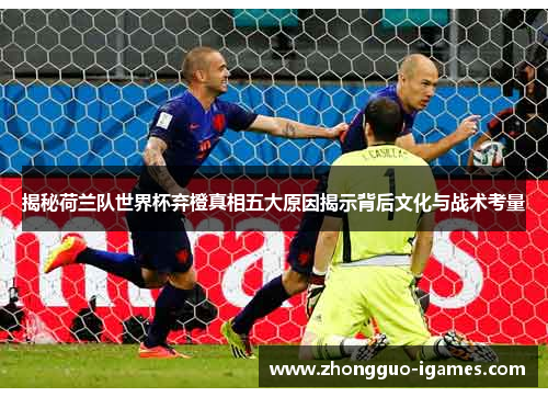 揭秘荷兰队世界杯弃橙真相五大原因揭示背后文化与战术考量 揭秘荷兰队世界杯弃橙真相五大原因揭示背后文化与战术考量