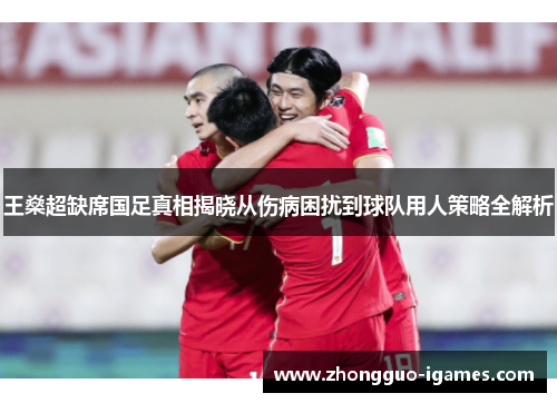 王燊超缺席国足真相揭晓从伤病困扰到球队用人策略全解析 王燊超缺席国足真相揭晓从伤病困扰到球队用人策略全解析