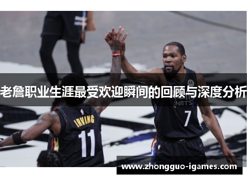老詹职业生涯最受欢迎瞬间的回顾与深度分析 老詹职业生涯最受欢迎瞬间的回顾与深度分析