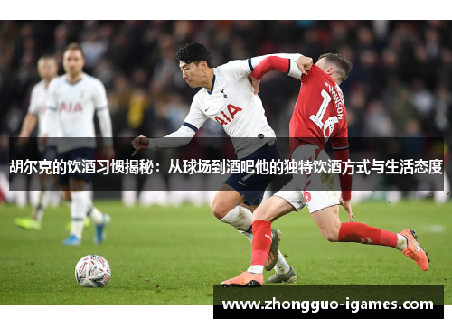 胡尔克的饮酒习惯揭秘:从球场到酒吧他的独特饮酒方式与生活态度 胡尔克的饮酒习惯揭秘:从球场到酒吧他的独特饮酒方式与生活态度