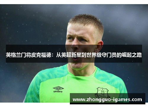 英格兰门将皮克福德:从英超新星到世界级守门员的崛起之路 英格兰门将皮克福德:从英超新星到世界级守门员的崛起之路