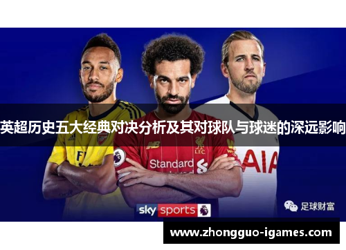 英超历史五大经典对决分析及其对球队与球迷的深远影响 英超历史五大经典对决分析及其对球队与球迷的深远影响