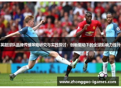 英超球队品牌传播策略研究与实践探讨:创新驱动下的全球影响力提升 英超球队品牌传播策略研究与实践探讨:创新驱动下的全球影响力提升