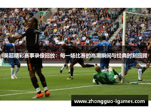 英超精彩赛事录像回放：每一场比赛的高潮瞬间与经典时刻回顾