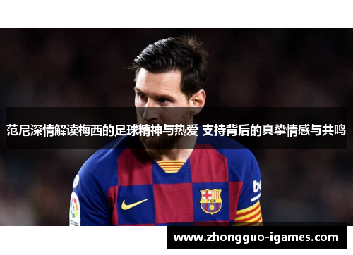 范尼深情解读梅西的足球精神与热爱 支持背后的真挚情感与共鸣 范尼深情解读梅西的足球精神与热爱 支持背后的真挚情感与共鸣