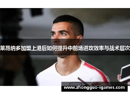 莱昂纳多加盟上港后如何提升中前场进攻效率与战术层次