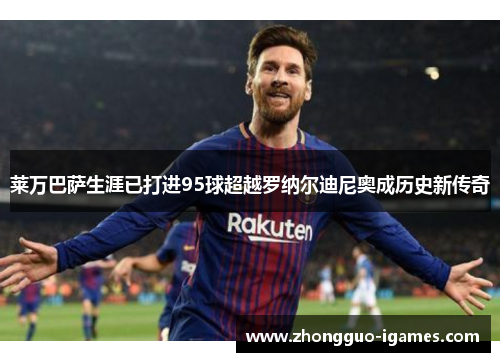 莱万巴萨生涯已打进95球超越罗纳尔迪尼奥成历史新传奇