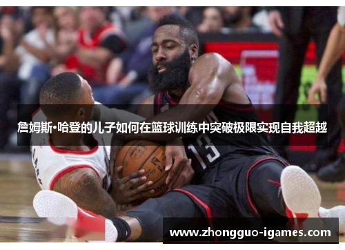 詹姆斯·哈登的儿子如何在篮球训练中突破极限实现自我超越