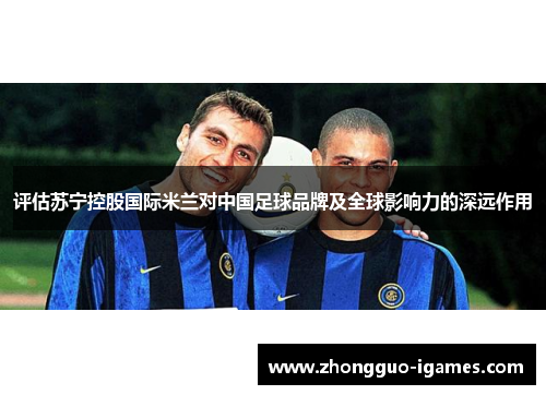 评估苏宁控股国际米兰对中国足球品牌及全球影响力的深远作用