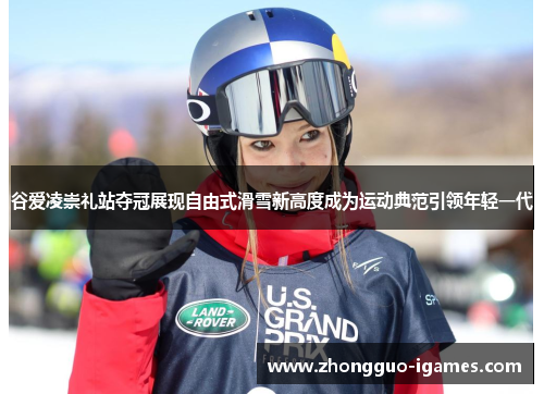 谷爱凌崇礼站夺冠展现自由式滑雪新高度成为运动典范引领年轻一代 谷爱凌崇礼站夺冠展现自由式滑雪新高度成为运动典范引领年轻一代