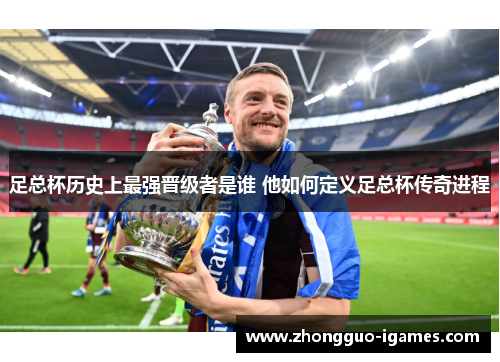 足总杯历史上最强晋级者是谁 他如何定义足总杯传奇进程 足总杯历史上最强晋级者是谁 他如何定义足总杯传奇进程