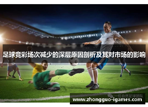 足球竞彩场次减少的深层原因剖析及其对市场的影响 足球竞彩场次减少的深层原因剖析及其对市场的影响