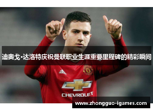 迪奥戈·达洛特庆祝曼联职业生涯重要里程碑的精彩瞬间