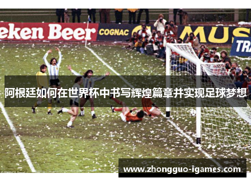 阿根廷如何在世界杯中书写辉煌篇章并实现足球梦想