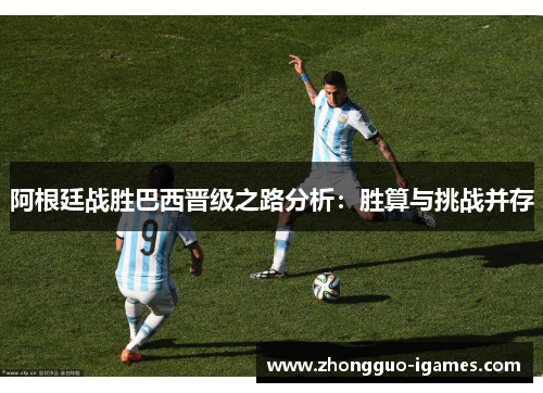 阿根廷战胜巴西晋级之路分析:胜算与挑战并存 阿根廷战胜巴西晋级之路分析:胜算与挑战并存