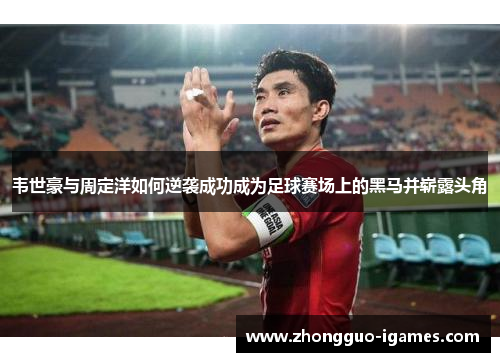 韦世豪与周定洋如何逆袭成功成为足球赛场上的黑马并崭露头角
