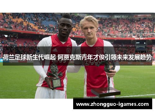 荷兰足球新生代崛起 阿贾克斯青年才俊引领未来发展趋势
