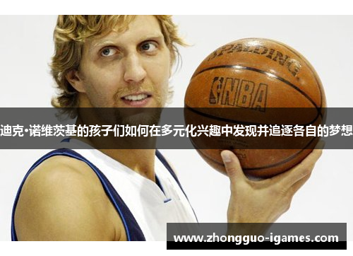 迪克·诺维茨基的孩子们如何在多元化兴趣中发现并追逐各自的梦想