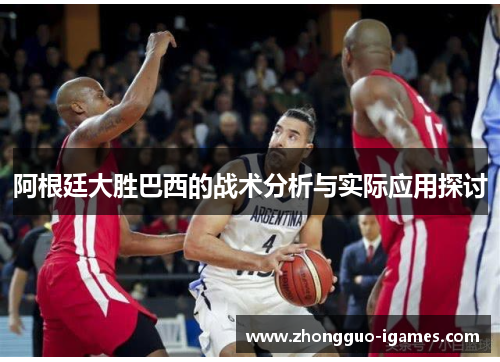 阿根廷大胜巴西的战术分析与实际应用探讨 阿根廷大胜巴西的战术分析与实际应用探讨