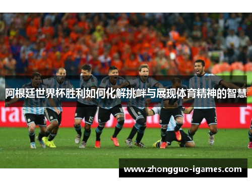 阿根廷世界杯胜利如何化解挑衅与展现体育精神的智慧 阿根廷世界杯胜利如何化解挑衅与展现体育精神的智慧