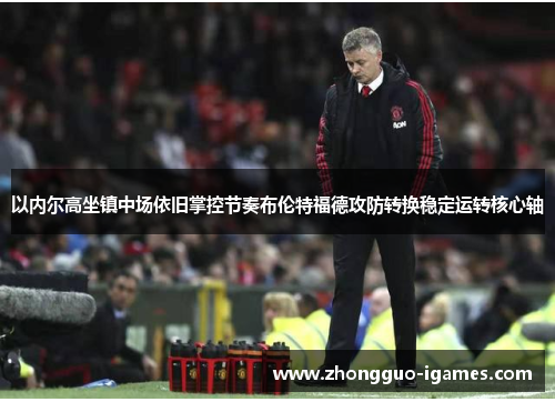 以内尔高坐镇中场依旧掌控节奏布伦特福德攻防转换稳定运转核心轴 以内尔高坐镇中场依旧掌控节奏布伦特福德攻防转换稳定运转核心轴