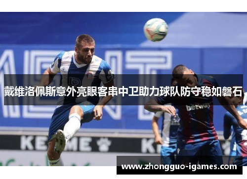 戴维洛佩斯意外亮眼客串中卫助力球队防守稳如磐石 戴维洛佩斯意外亮眼客串中卫助力球队防守稳如磐石