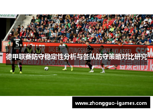 德甲联赛防守稳定性分析与各队防守策略对比研究 德甲联赛防守稳定性分析与各队防守策略对比研究