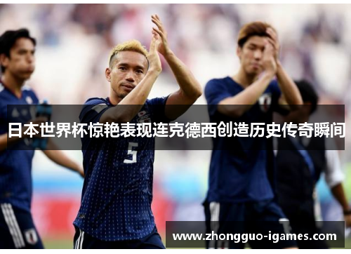 日本世界杯惊艳表现连克德西创造历史传奇瞬间 日本世界杯惊艳表现连克德西创造历史传奇瞬间