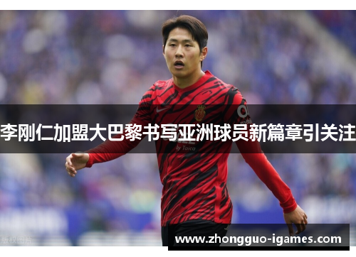 李刚仁加盟大巴黎书写亚洲球员新篇章引关注