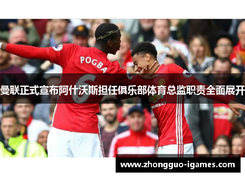 曼联正式宣布阿什沃斯担任俱乐部体育总监职责全面展开