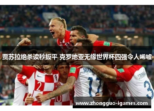 贾苏拉绝杀读秒扳平 克罗地亚无缘世界杯四强令人唏嘘