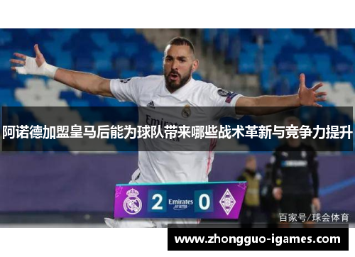 阿诺德加盟皇马后能为球队带来哪些战术革新与竞争力提升 阿诺德加盟皇马后能为球队带来哪些战术革新与竞争力提升