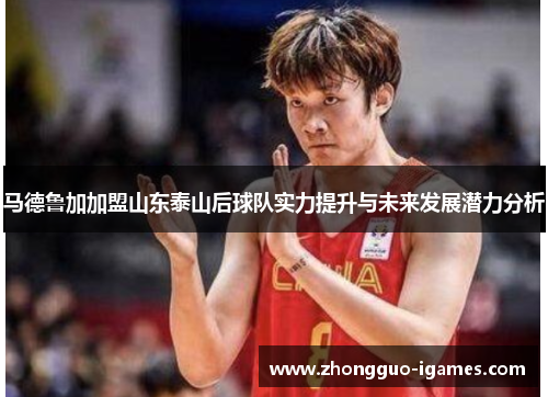马德鲁加加盟山东泰山后球队实力提升与未来发展潜力分析