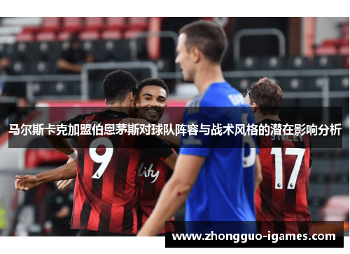 马尔斯卡克加盟伯恩茅斯对球队阵容与战术风格的潜在影响分析