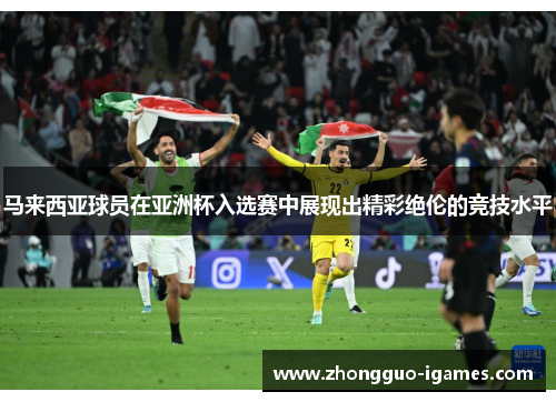 马来西亚球员在亚洲杯入选赛中展现出精彩绝伦的竞技水平