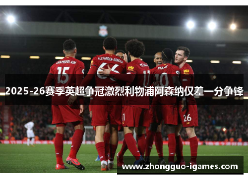 2025-26赛季英超争冠激烈利物浦阿森纳仅差一分争锋