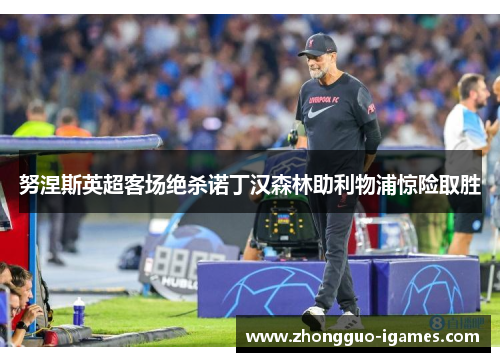 努涅斯英超客场绝杀诺丁汉森林助利物浦惊险取胜