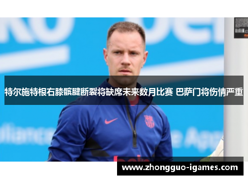 特尔施特根右膝髌腱断裂将缺席未来数月比赛 巴萨门将伤情严重