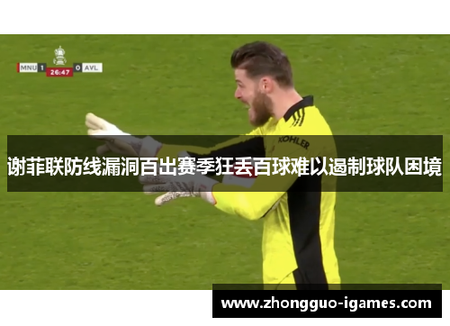 谢菲联防线漏洞百出赛季狂丢百球难以遏制球队困境 谢菲联防线漏洞百出赛季狂丢百球难以遏制球队困境