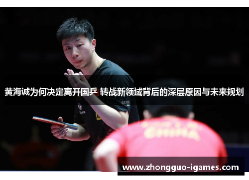 黄海诚为何决定离开国乒 转战新领域背后的深层原因与未来规划 黄海诚为何决定离开国乒 转战新领域背后的深层原因与未来规划