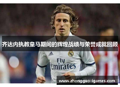 齐达内执教皇马期间的辉煌战绩与荣誉成就回顾 齐达内执教皇马期间的辉煌战绩与荣誉成就回顾