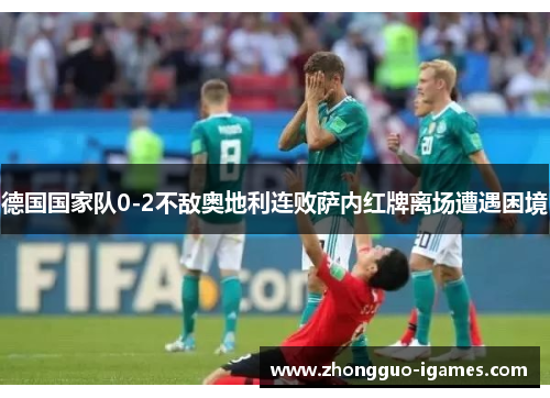 德国国家队0-2不敌奥地利连败萨内红牌离场遭遇困境 德国国家队0-2不敌奥地利连败萨内红牌离场遭遇困境