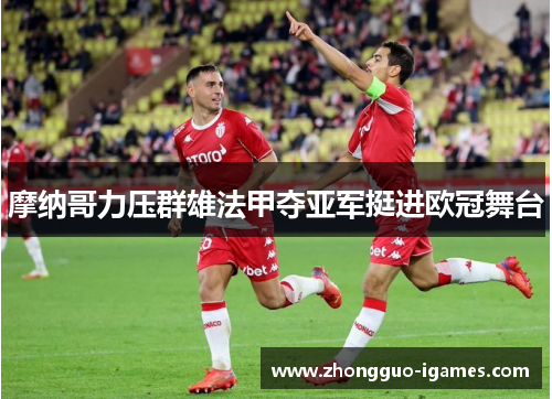 摩纳哥力压群雄法甲夺亚军挺进欧冠舞台 摩纳哥力压群雄法甲夺亚军挺进欧冠舞台