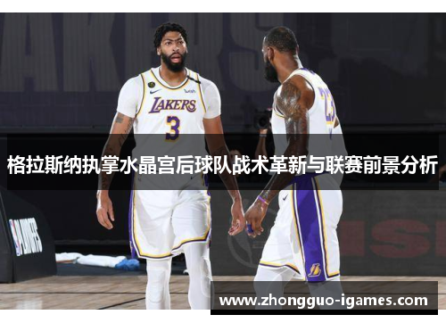 格拉斯纳执掌水晶宫后球队战术革新与联赛前景分析 格拉斯纳执掌水晶宫后球队战术革新与联赛前景分析