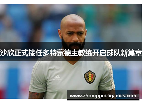 沙欣正式接任多特蒙德主教练开启球队新篇章 沙欣正式接任多特蒙德主教练开启球队新篇章
