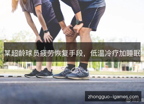 某超龄球员疲劳恢复手段,低温冷疗加睡眠 某超龄球员疲劳恢复手段,低温冷疗加睡眠