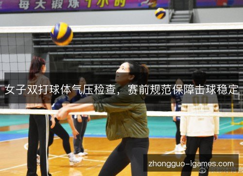 女子双打球体气压检查,赛前规范保障击球稳定 女子双打球体气压检查,赛前规范保障击球稳定